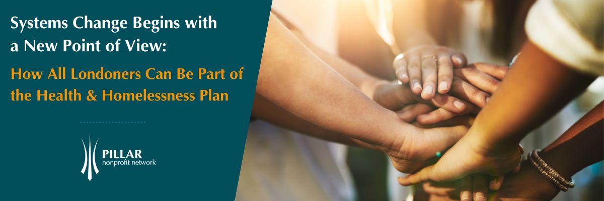 Text reading, "Systems Change Begins with a New Point of View: How All Londoners Can Be Part of the Health & Homelessness Plan," illustrated by the logo of Pillar Nonprofit Network and an image of people's hands, stacked hand over hand.
